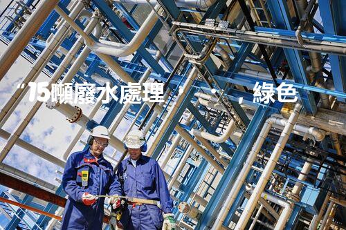“15噸廢水處理，綠色環(huán)保新篇章”